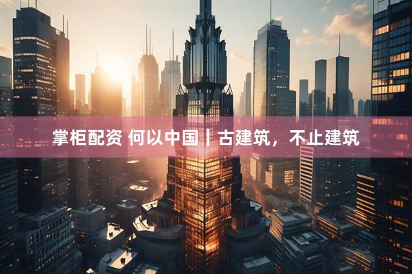 掌柜配资 何以中国｜古建筑，不止建筑