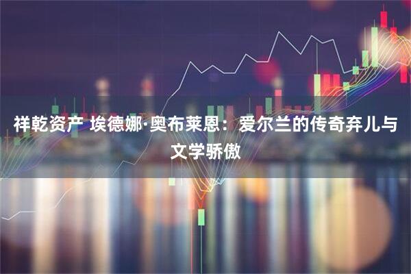 祥乾资产 埃德娜·奥布莱恩：爱尔兰的传奇弃儿与文学骄傲
