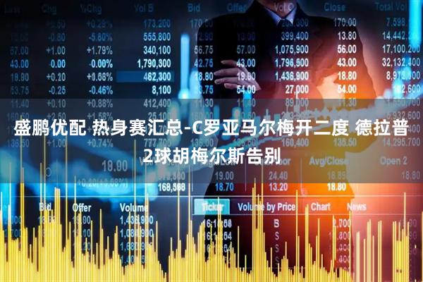 盛鹏优配 热身赛汇总-C罗亚马尔梅开二度 德拉普2球胡梅尔斯告别