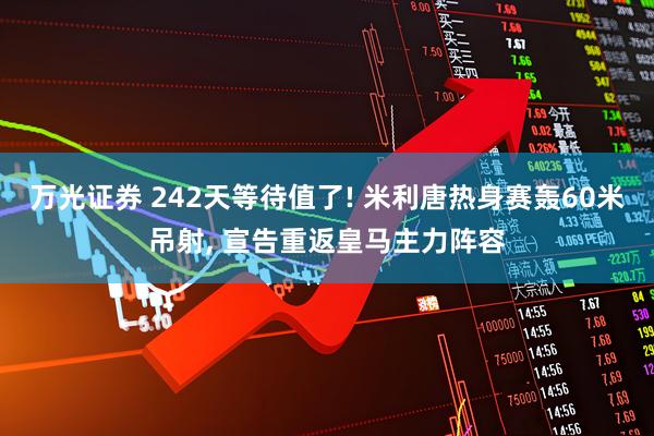 万光证券 242天等待值了! 米利唐热身赛轰60米吊射, 宣告重返皇马主力阵容