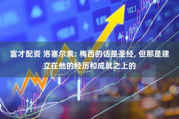 富才配资 洛塞尔索: 梅西的话是圣经, 但那是建立在他的经历和成就之上的