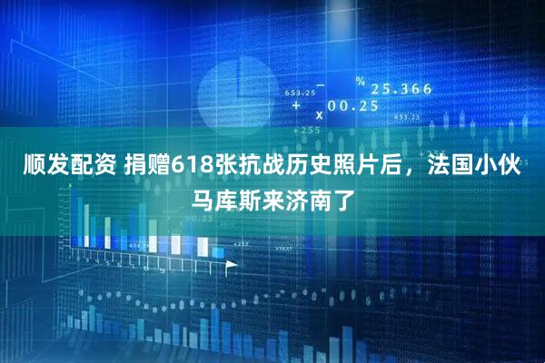 顺发配资 捐赠618张抗战历史照片后，法国小伙马库斯来济南了