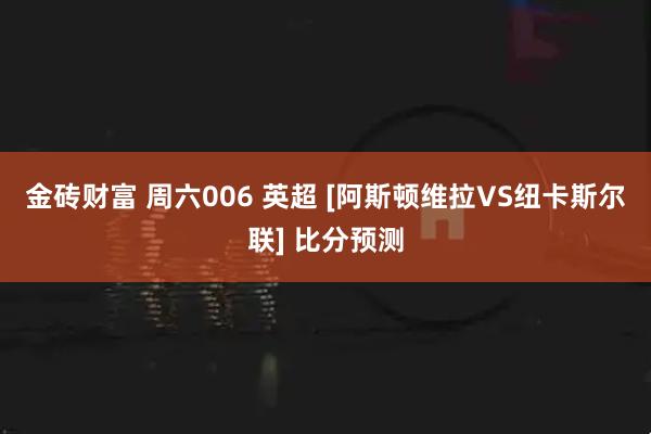 金砖财富 周六006 英超 [阿斯顿维拉VS纽卡斯尔联] 比分预测
