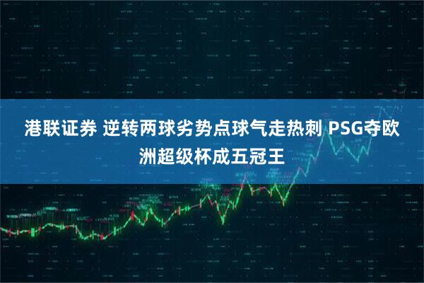 港联证券 逆转两球劣势点球气走热刺 PSG夺欧洲超级杯成五冠王