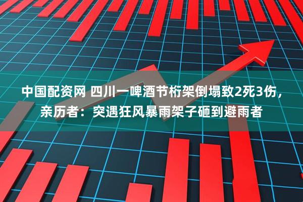 中国配资网 四川一啤酒节桁架倒塌致2死3伤，亲历者：突遇狂风暴雨架子砸到避雨者
