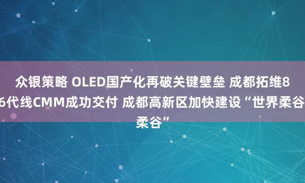 众银策略 OLED国产化再破关键壁垒 成都拓维8.6代线CMM成功交付 成都高新区加快建设“世界柔谷”