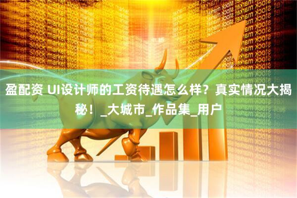 盈配资 UI设计师的工资待遇怎么样？真实情况大揭秘！_大城市_作品集_用户