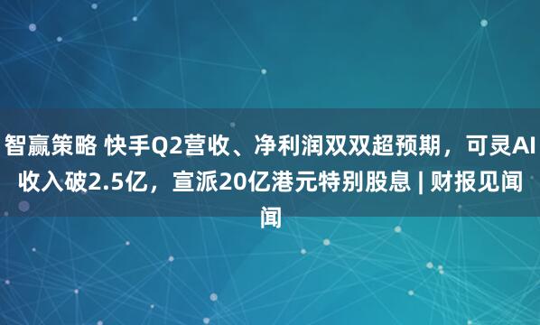 智赢策略 快手Q2营收、净利润双双超预期，可灵AI收入破2.5亿，宣派20亿港元特别股息 | 财报见闻