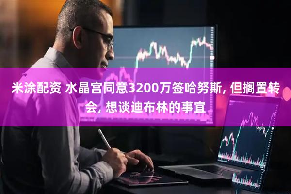 米涂配资 水晶宫同意3200万签哈努斯, 但搁置转会, 想谈迪布林的事宜