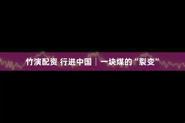 竹演配资 行进中国│一块煤的“裂变”