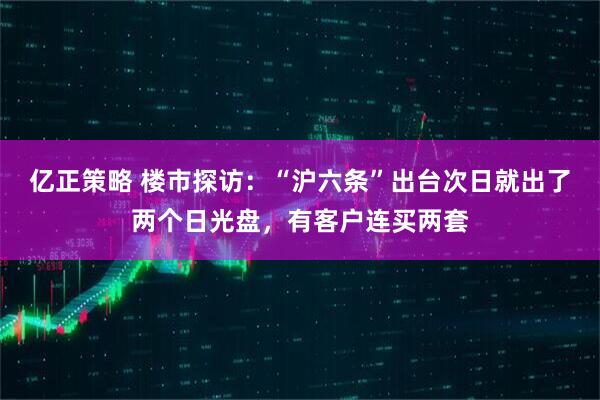 亿正策略 楼市探访：“沪六条”出台次日就出了两个日光盘，有客户连买两套
