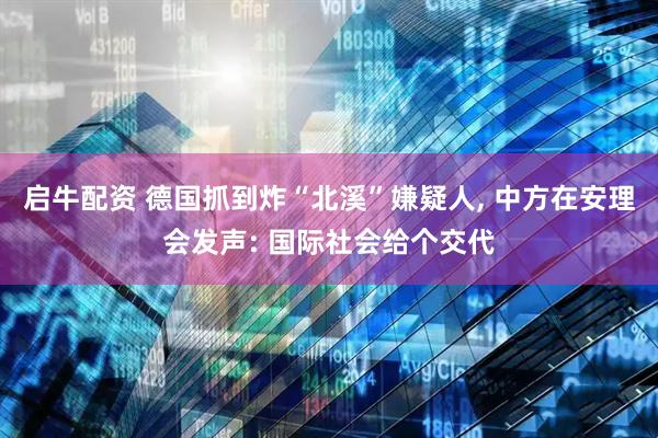 启牛配资 德国抓到炸“北溪”嫌疑人, 中方在安理会发声: 国际社会给个交代