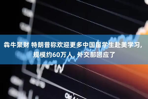 犇牛聚财 特朗普称欢迎更多中国留学生赴美学习, 规模约60万人, 外交部回应了