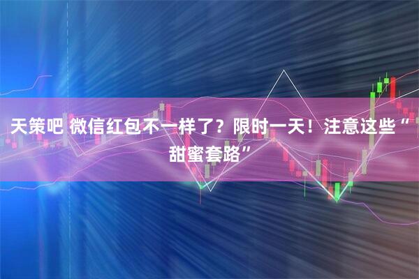 天策吧 微信红包不一样了？限时一天！注意这些“甜蜜套路”