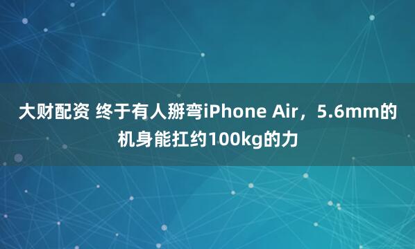 大财配资 终于有人掰弯iPhone Air，5.6mm的机身能扛约100kg的力