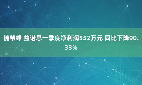 捷希缘 益诺思一季度净利润552万元 同比下降90.33%