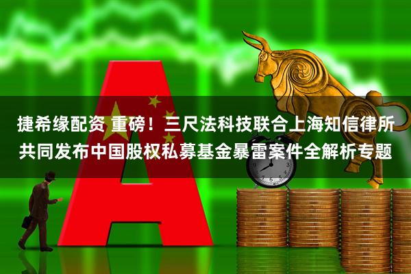 捷希缘配资 重磅！三尺法科技联合上海知信律所共同发布中国股权私募基金暴雷案件全解析专题