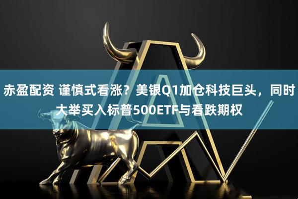 赤盈配资 谨慎式看涨？美银Q1加仓科技巨头，同时大举买入标普500ETF与看跌期权