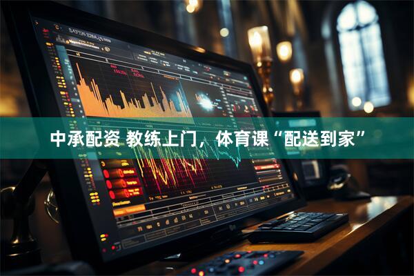 中承配资 教练上门，体育课“配送到家”