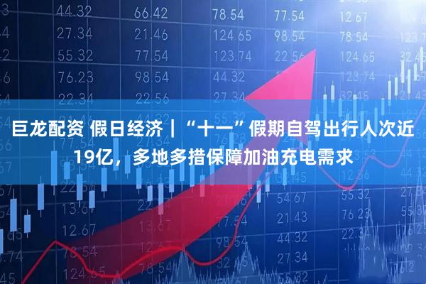 巨龙配资 假日经济｜“十一”假期自驾出行人次近19亿，多地多措保障加油充电需求