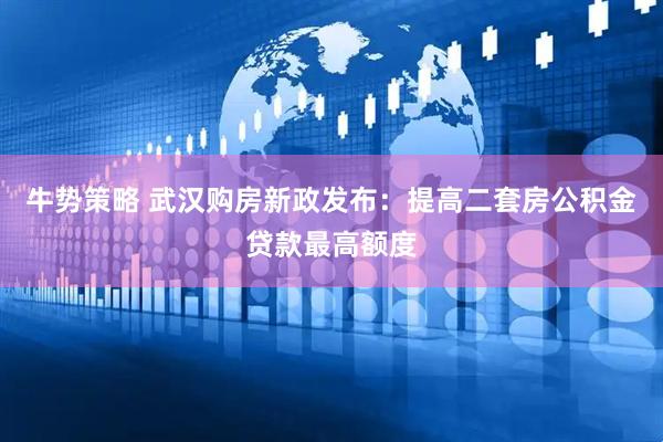 牛势策略 武汉购房新政发布：提高二套房公积金贷款最高额度
