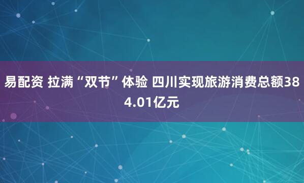 易配资 拉满“双节”体验 四川实现旅游消费总额384.01亿元