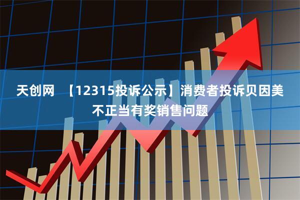 天创网  【12315投诉公示】消费者投诉贝因美不正当有奖销售问题