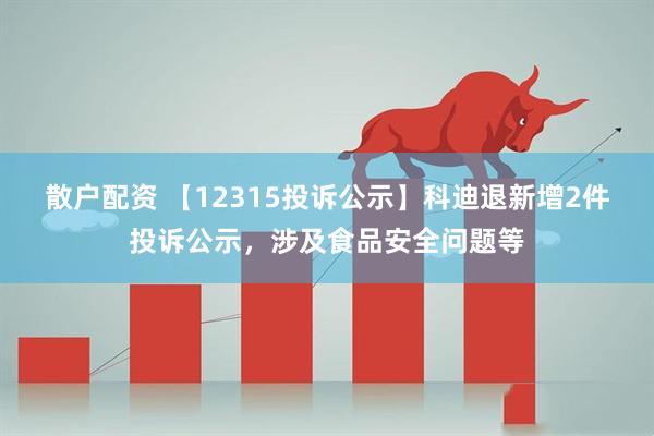 散户配资 【12315投诉公示】科迪退新增2件投诉公示，涉及食品安全问题等