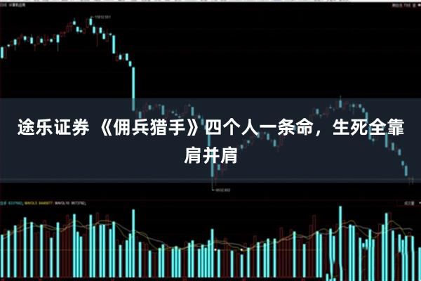 途乐证券 《佣兵猎手》四个人一条命，生死全靠肩并肩