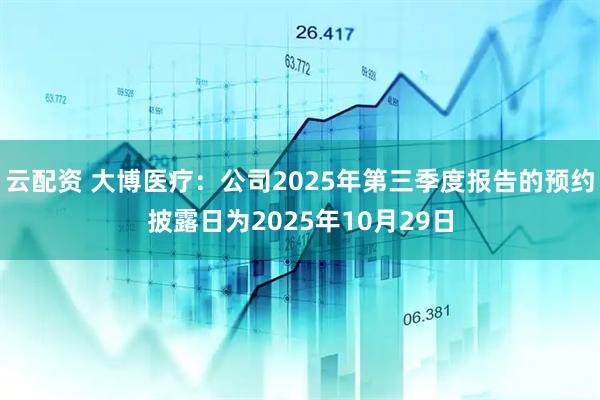 云配资 大博医疗：公司2025年第三季度报告的预约披露日为2025年10月29日