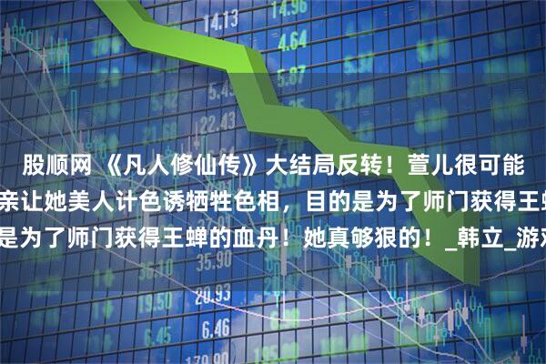 股顺网 《凡人修仙传》大结局反转！萱儿很可能是卧底在王蝉身边，母亲让她美人计色诱牺牲色相，目的是为了师门获得王蝉的血丹！她真够狠的！_韩立_游戏_细节