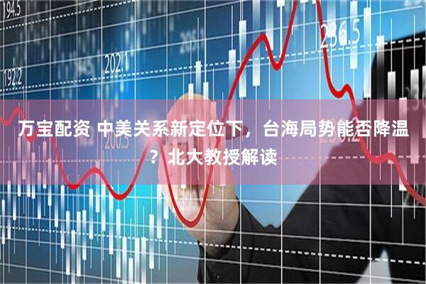 万宝配资 中美关系新定位下，台海局势能否降温？北大教授解读