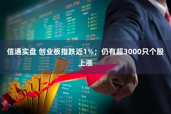 信通实盘 创业板指跌近1%；仍有超3000只个股上涨